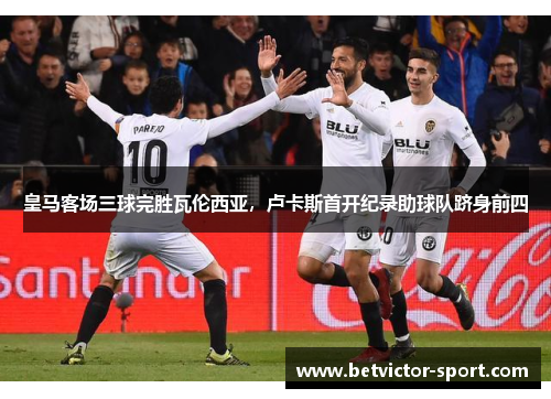皇马客场三球完胜瓦伦西亚，卢卡斯首开纪录助球队跻身前四