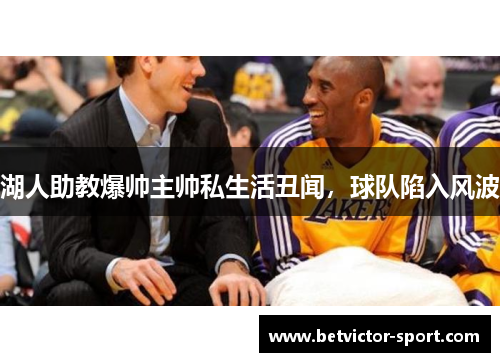 湖人助教爆帅主帅私生活丑闻，球队陷入风波