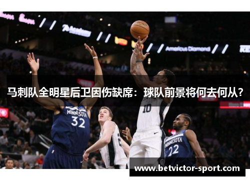 马刺队全明星后卫因伤缺席：球队前景将何去何从？