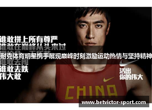耐克体育明星携手展现巅峰时刻激励运动热情与坚持精神