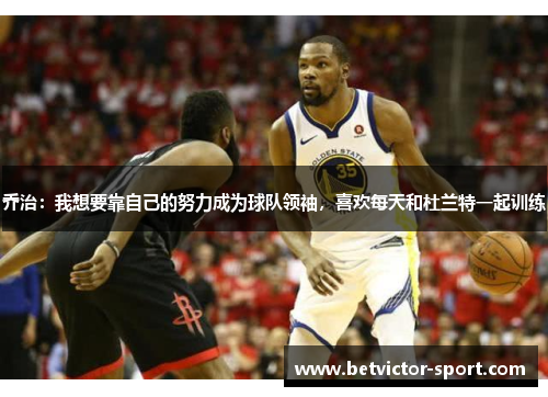 乔治：我想要靠自己的努力成为球队领袖，喜欢每天和杜兰特一起训练