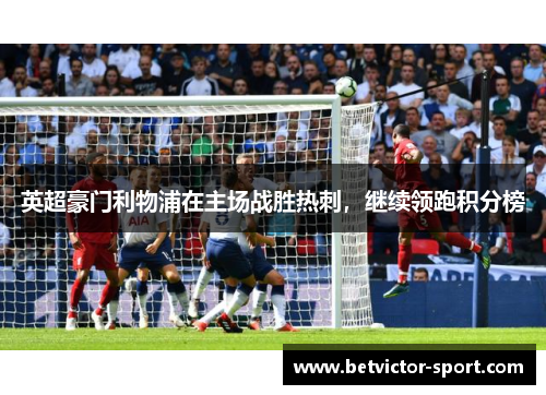 英超豪门利物浦在主场战胜热刺，继续领跑积分榜