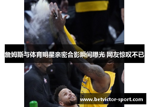 詹姆斯与体育明星亲密合影瞬间曝光 网友惊叹不已