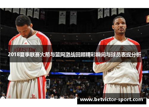 2018夏季联赛火箭与篮网激战回顾精彩瞬间与球员表现分析