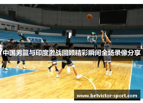 中国男篮与印度激战回顾精彩瞬间全场录像分享